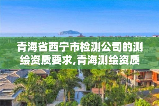 青海省西寧市檢測公司的測繪資質(zhì)要求,青海測繪資質(zhì)辦理。