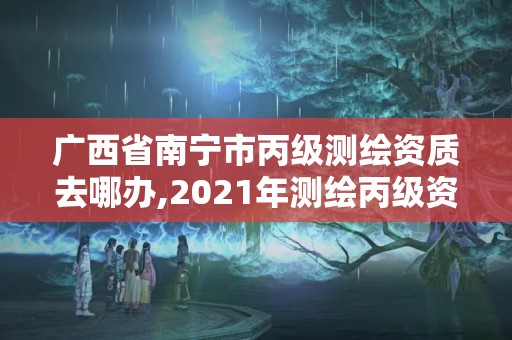 廣西省南寧市丙級測繪資質(zhì)去哪辦,2021年測繪丙級資質(zhì)申報條件。