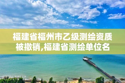 福建省福州市乙級測繪資質(zhì)被撤銷,福建省測繪單位名單。