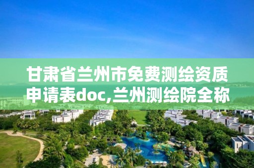 甘肅省蘭州市免費測繪資質申請表doc,蘭州測繪院全稱。