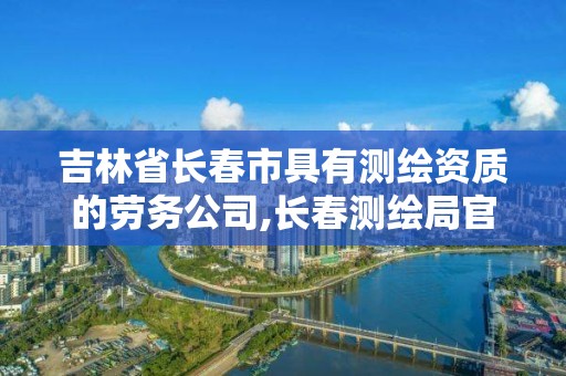 吉林省長春市具有測繪資質的勞務公司,長春測繪局官網。