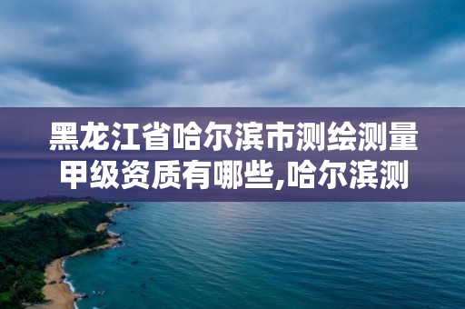 黑龍江省哈爾濱市測繪測量甲級資質有哪些,哈爾濱測繪院地址。