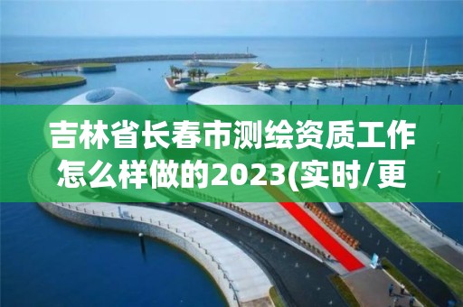 吉林省長春市測繪資質工作怎么樣做的2023(實時/更新中)