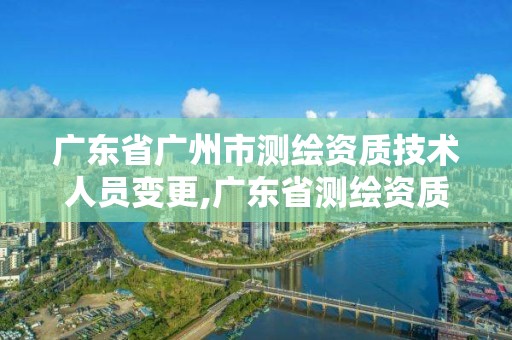 廣東省廣州市測繪資質技術人員變更,廣東省測繪資質查詢。