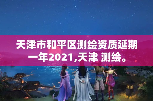 天津市和平區測繪資質延期一年2021,天津 測繪。