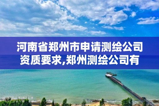 河南省鄭州市申請測繪公司資質要求,鄭州測繪公司有哪些是正規的。