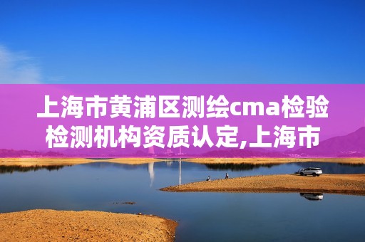 上海市黃浦區測繪cma檢驗檢測機構資質認定,上海市黃浦區測繪中心。