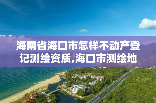 海南省海口市怎樣不動產(chǎn)登記測繪資質(zhì),海口市測繪地理信息局。