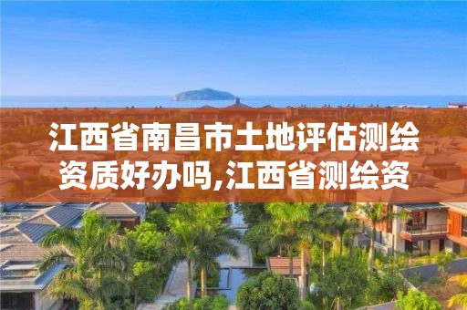 江西省南昌市土地評估測繪資質好辦嗎,江西省測繪資質單位公示名單。