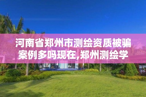 河南省鄭州市測繪資質被騙案例多嗎現在,鄭州測繪學校現在叫什么名字。