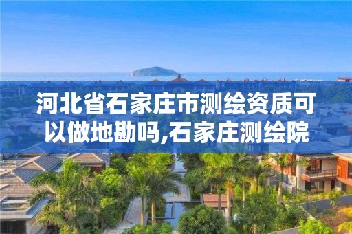 河北省石家莊市測繪資質可以做地勘嗎,石家莊測繪院是國企嗎。