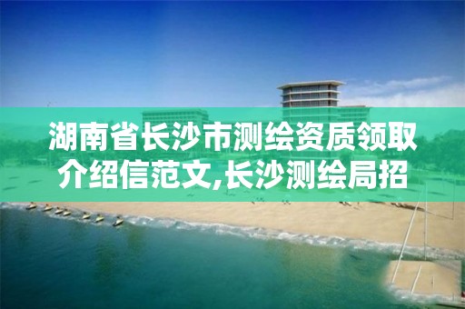 湖南省長沙市測繪資質領取介紹信范文,長沙測繪局招聘信息。