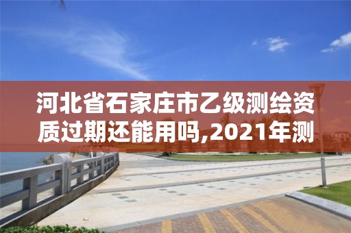 河北省石家莊市乙級測繪資質(zhì)過期還能用嗎,2021年測繪乙級資質(zhì)申報制度。