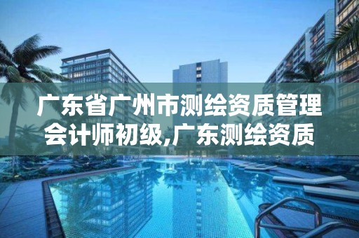 廣東省廣州市測繪資質管理會計師初級,廣東測繪資質標準。