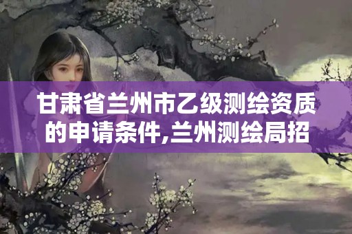 甘肅省蘭州市乙級測繪資質的申請條件,蘭州測繪局招聘。