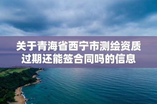 關于青海省西寧市測繪資質過期還能簽合同嗎的信息