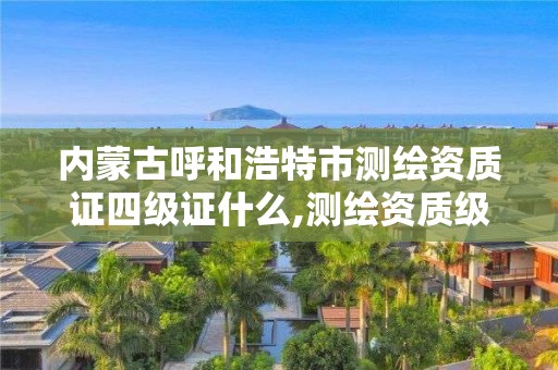 內蒙古呼和浩特市測繪資質證四級證什么,測繪資質級別。