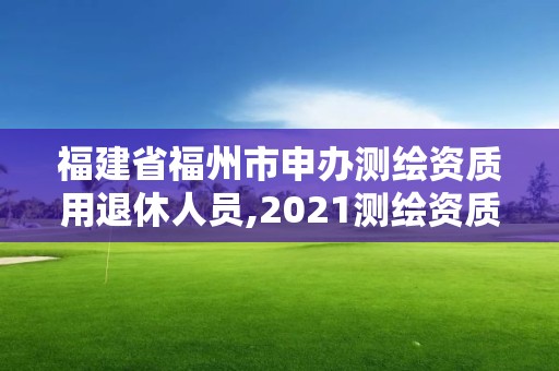 福建省福州市申辦測繪資質用退休人員,2021測繪資質老人老辦法。