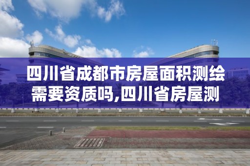 四川省成都市房屋面積測繪需要資質嗎,四川省房屋測繪面積計算規范。