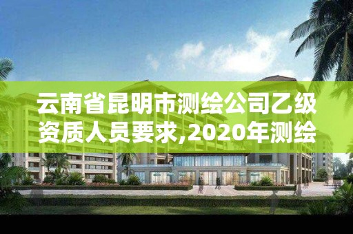 云南省昆明市測繪公司乙級資質(zhì)人員要求,2020年測繪乙級資質(zhì)申報條件。