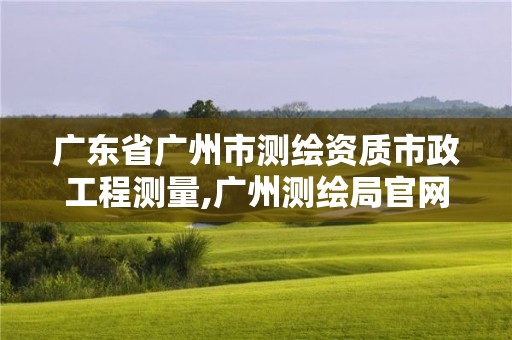 廣東省廣州市測繪資質(zhì)市政工程測量,廣州測繪局官網(wǎng)。