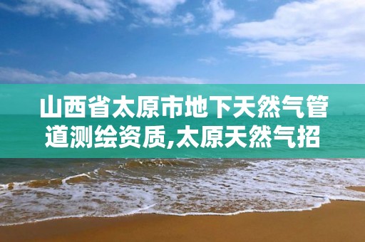 山西省太原市地下天然氣管道測繪資質,太原天然氣招標。