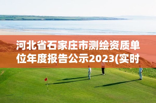 河北省石家莊市測繪資質單位年度報告公示2023(實時/更新中)