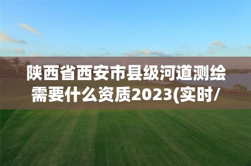 陜西省西安市縣級河道測繪需要什么資質(zhì)2023(實時/更新中)