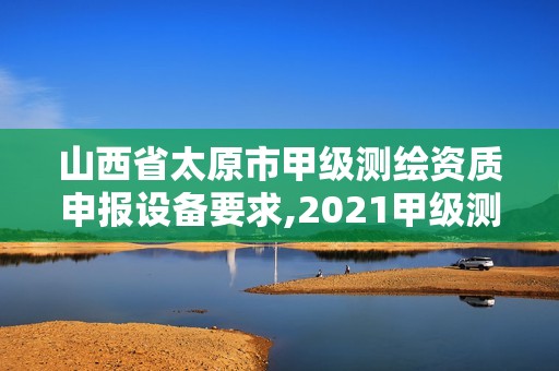 山西省太原市甲級測繪資質申報設備要求,2021甲級測繪資質延期公告。