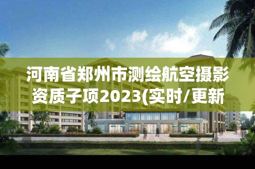 河南省鄭州市測繪航空攝影資質子項2023(實時/更新中)