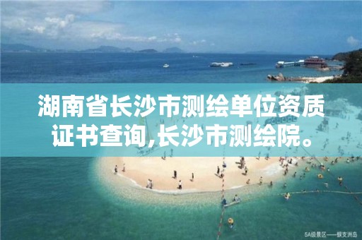 湖南省長沙市測繪單位資質(zhì)證書查詢,長沙市測繪院。