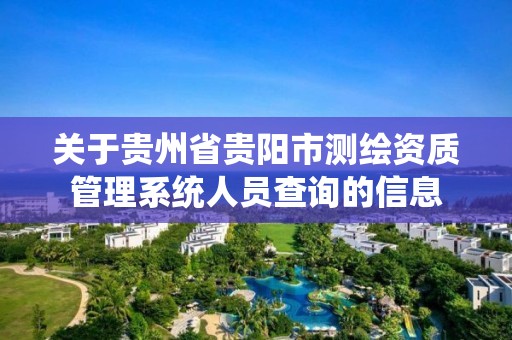 關于貴州省貴陽市測繪資質管理系統人員查詢的信息