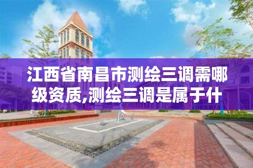 江西省南昌市測繪三調需哪級資質,測繪三調是屬于什么工作。