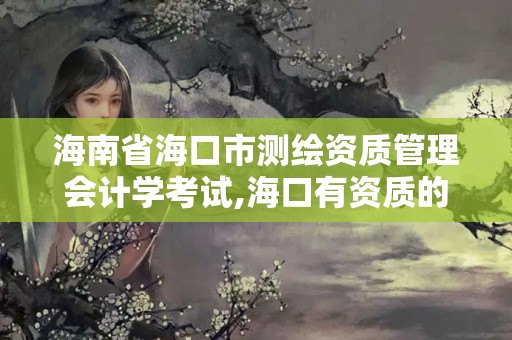 海南省海口市測繪資質(zhì)管理會計(jì)學(xué)考試,?？谟匈Y質(zhì)的測繪公司。