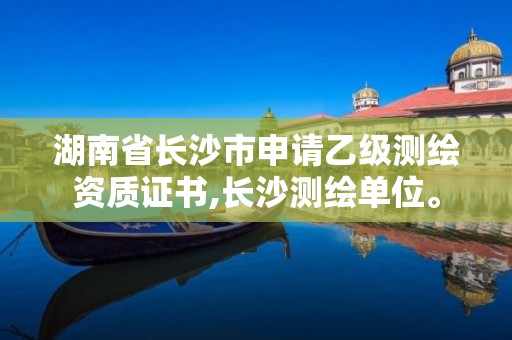 湖南省長沙市申請乙級測繪資質證書,長沙測繪單位。