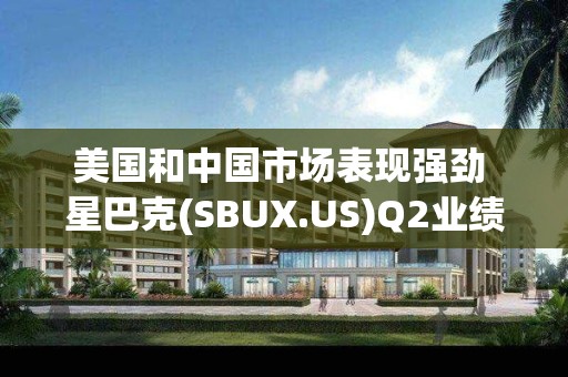 美國(guó)和中國(guó)市場(chǎng)表現(xiàn)強(qiáng)勁 星巴克(SBUX.US)Q2業(yè)績(jī)超預(yù)期