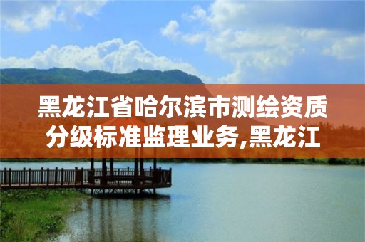 黑龍江省哈爾濱市測繪資質分級標準監理業務,黑龍江測繪公司乙級資質。