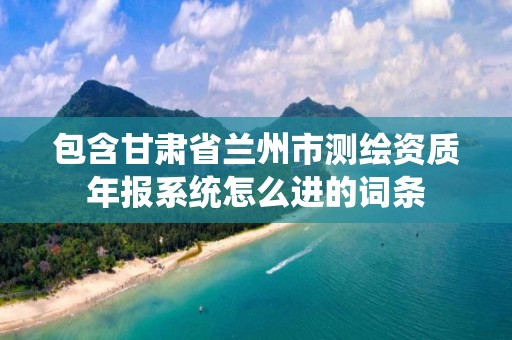 包含甘肅省蘭州市測繪資質年報系統怎么進的詞條