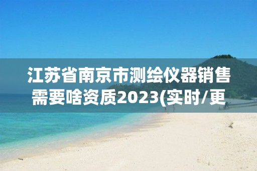 江蘇省南京市測繪儀器銷售需要啥資質(zhì)2023(實(shí)時(shí)/更新中)