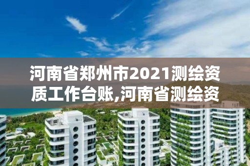 河南省鄭州市2021測繪資質(zhì)工作臺賬,河南省測繪資質(zhì)查詢。