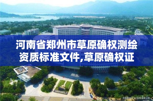 河南省鄭州市草原確權測繪資質標準文件,草原確權證哪個部門頒發。