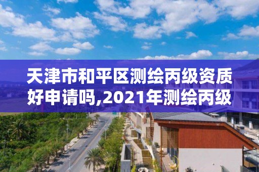 天津市和平區(qū)測繪丙級(jí)資質(zhì)好申請嗎,2021年測繪丙級(jí)資質(zhì)申報(bào)條件。