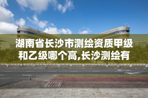 湖南省長沙市測繪資質甲級和乙級哪個高,長沙測繪有限公司待遇。