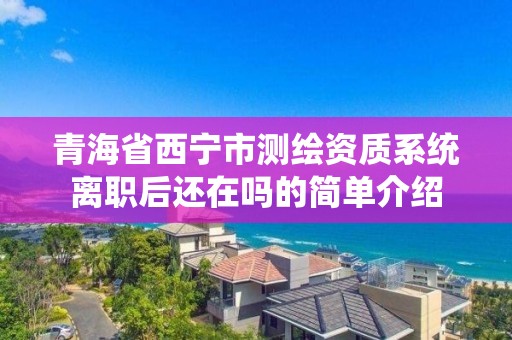 青海省西寧市測繪資質(zhì)系統(tǒng)離職后還在嗎的簡單介紹