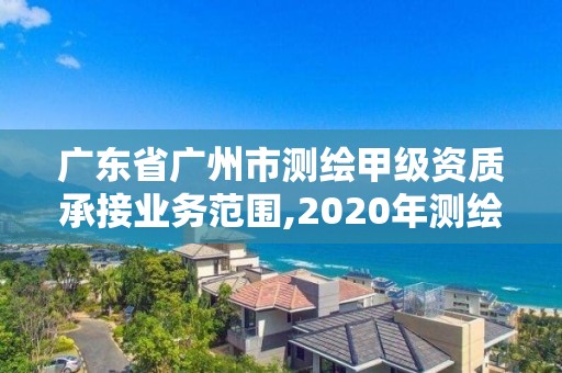 廣東省廣州市測繪甲級資質承接業務范圍,2020年測繪甲級資質條件。