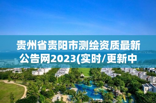 貴州省貴陽市測繪資質最新公告網2023(實時/更新中)