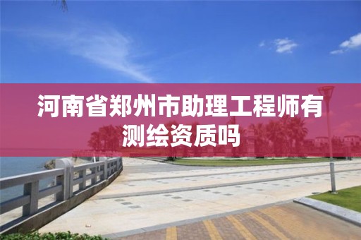 河南省鄭州市助理工程師有測繪資質嗎