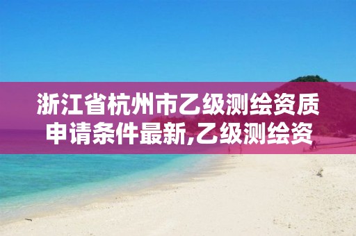 浙江省杭州市乙級測繪資質(zhì)申請條件最新,乙級測繪資質(zhì)單位名錄。