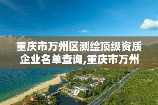 重慶市萬州區測繪頂級資質企業名單查詢,重慶市萬州區測繪頂級資質企業名單查詢電話。