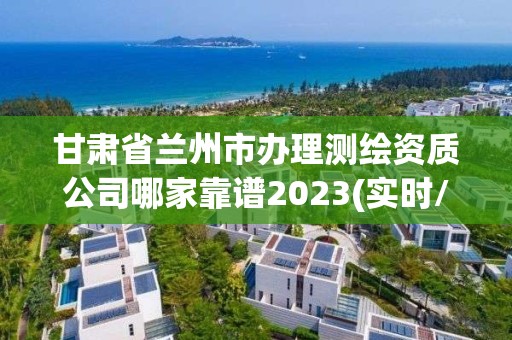 甘肅省蘭州市辦理測繪資質公司哪家靠譜2023(實時/更新中)